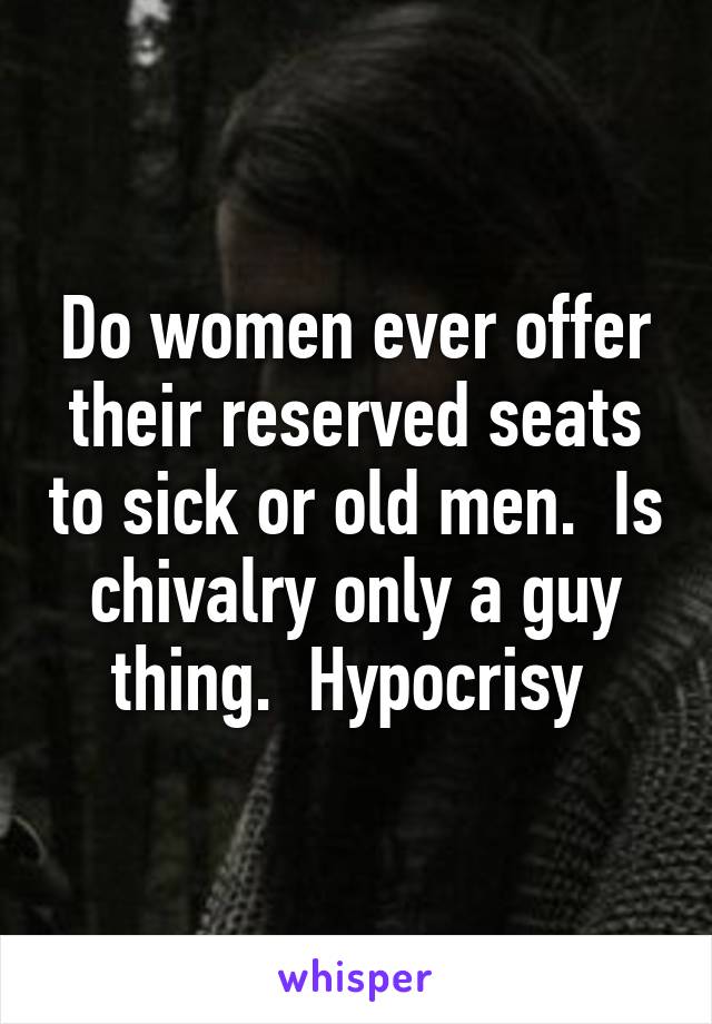 Do women ever offer their reserved seats to sick or old men.  Is chivalry only a guy thing.  Hypocrisy 