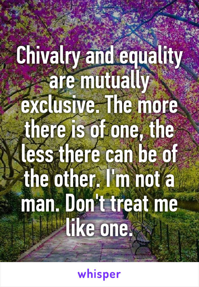 Chivalry and equality are mutually exclusive. The more there is of one, the less there can be of the other. I'm not a man. Don't treat me like one.