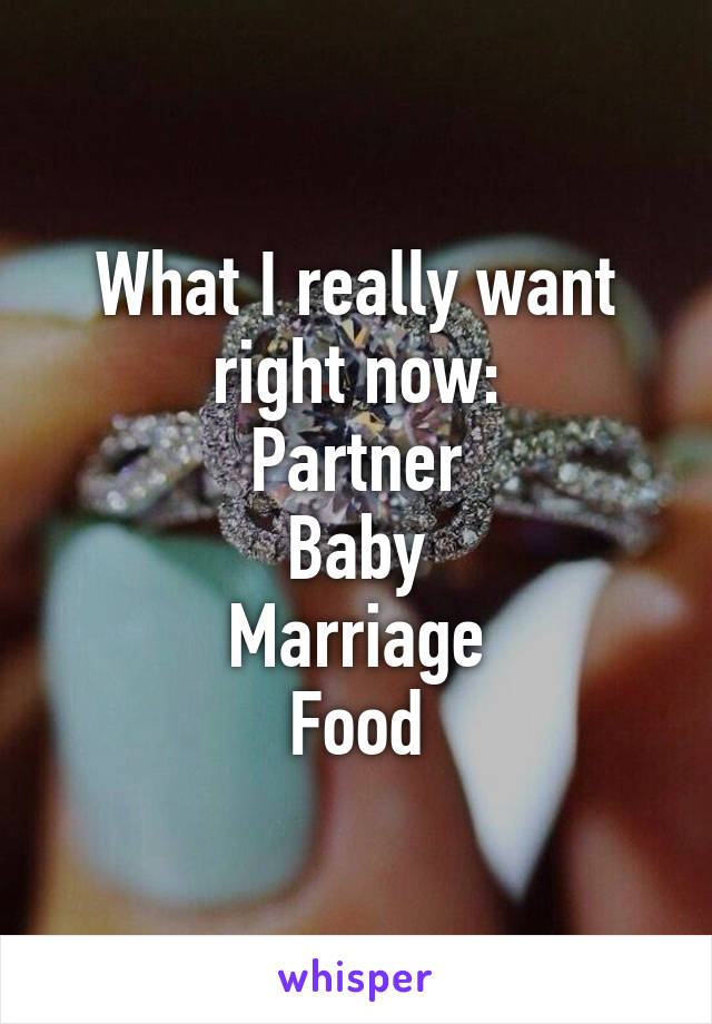 What I really want right now:
Partner
Baby
Marriage
Food