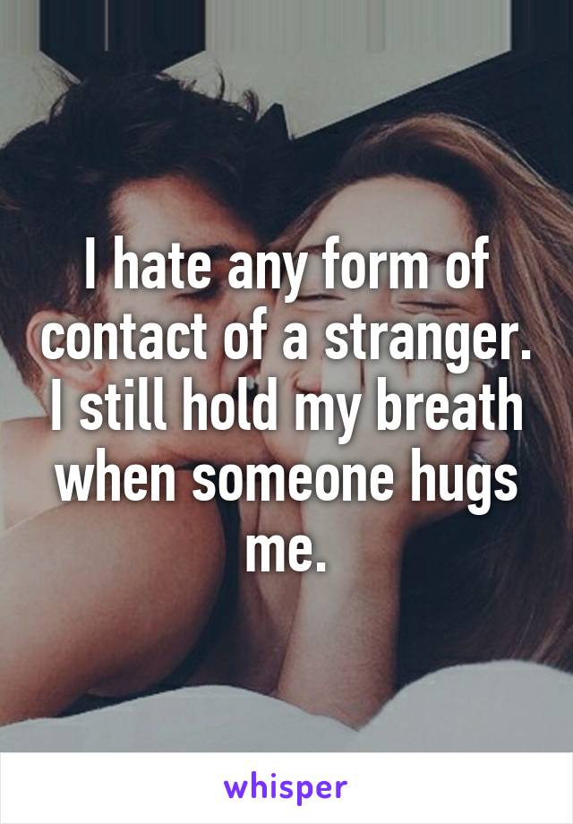 I hate any form of contact of a stranger. I still hold my breath when someone hugs me.