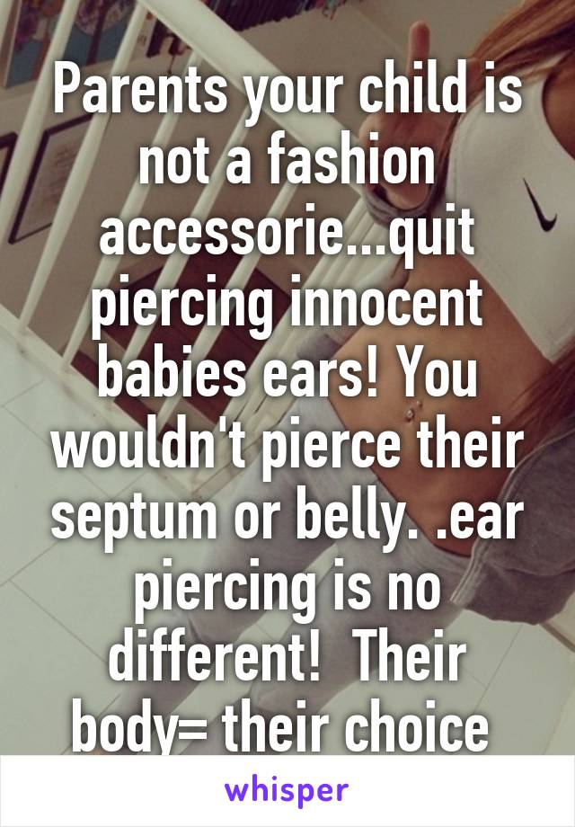 Parents your child is not a fashion accessorie...quit piercing innocent babies ears! You wouldn't pierce their septum or belly. .ear piercing is no different!  Their body= their choice 