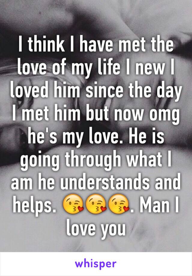 I think I have met the love of my life I new I loved him since the day I met him but now omg he's my love. He is going through what I am he understands and helps. 😘😘😘. Man I love you 