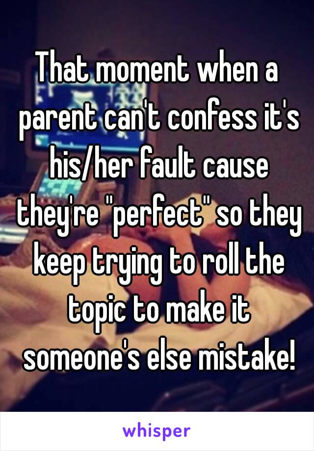 That moment when a parent can't confess it's his/her fault cause they're "perfect" so they keep trying to roll the topic to make it someone's else mistake!