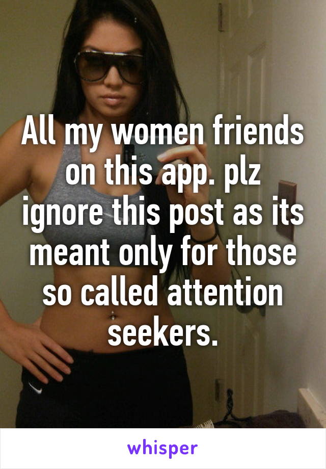 All my women friends on this app. plz ignore this post as its meant only for those so called attention seekers.