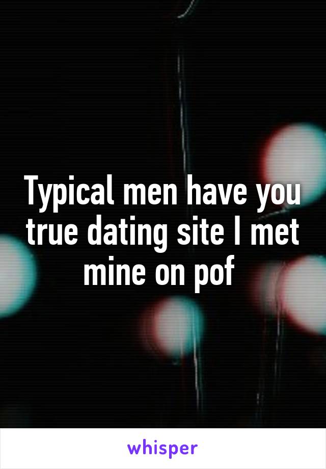 Typical men have you true dating site I met mine on pof 