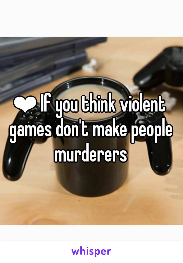 ❤ If you think violent games don't make people murderers