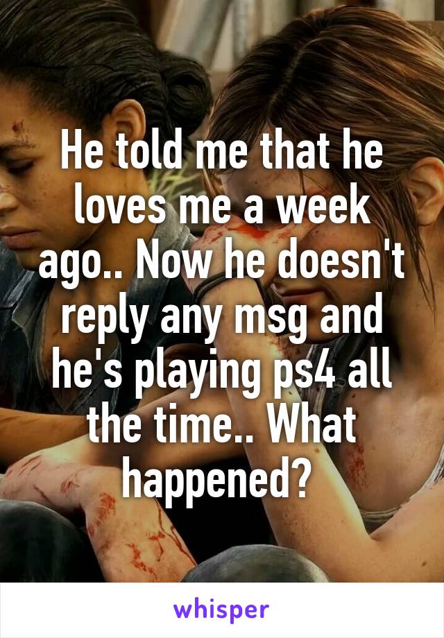 He told me that he loves me a week ago.. Now he doesn't reply any msg and he's playing ps4 all the time.. What happened? 