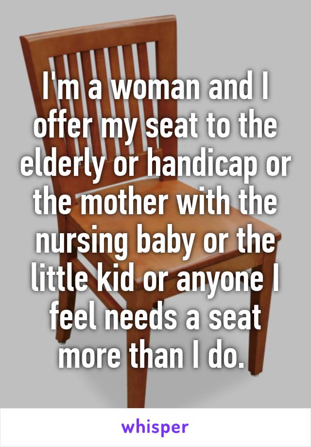 I'm a woman and I offer my seat to the elderly or handicap or the mother with the nursing baby or the little kid or anyone I feel needs a seat more than I do. 