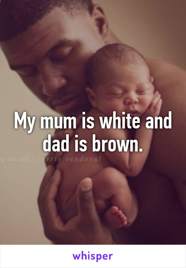 My mum is white and dad is brown.