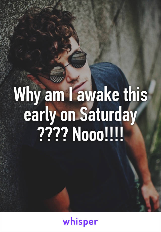 Why am I awake this early on Saturday ???? Nooo!!!!