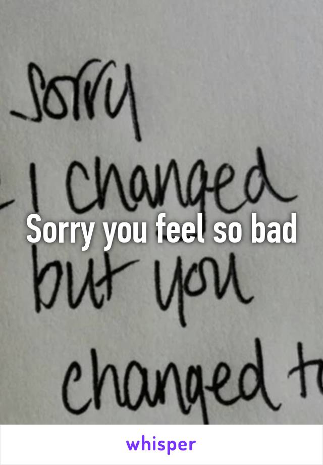 Sorry you feel so bad