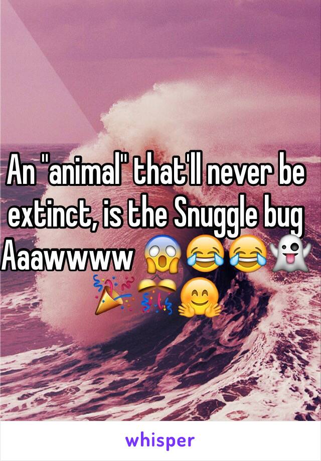 An "animal" that'll never be extinct, is the Snuggle bug
Aaawwww 😱😂😂👻🎉🎊🤗