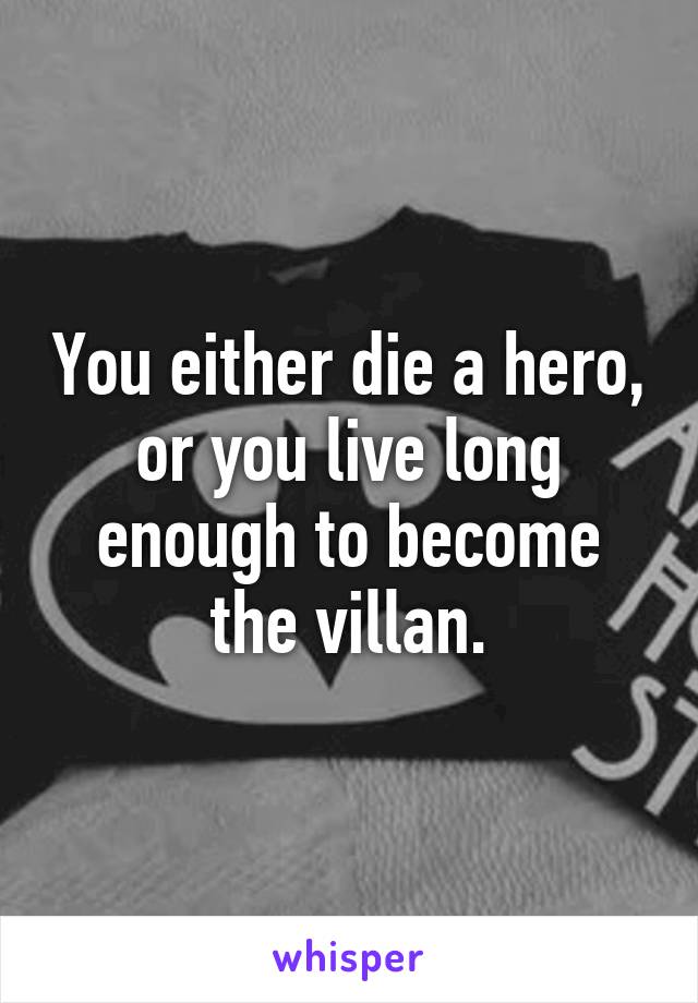 You either die a hero, or you live long enough to become the villan.