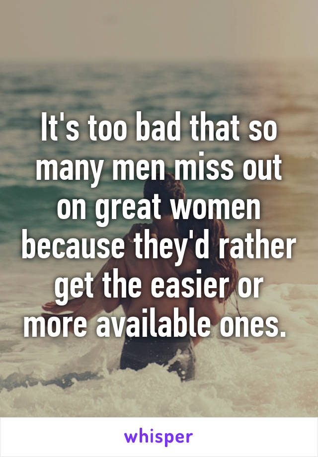 It's too bad that so many men miss out on great women because they'd rather get the easier or more available ones. 