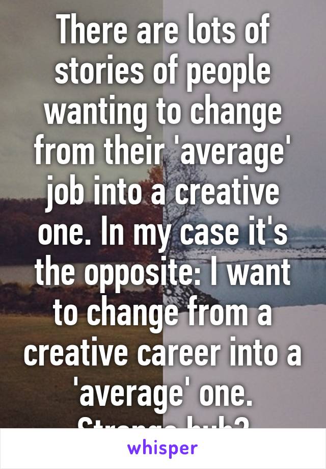 There are lots of stories of people wanting to change from their 'average' job into a creative one. In my case it's the opposite: I want to change from a creative career into a 'average' one.
Strange huh?