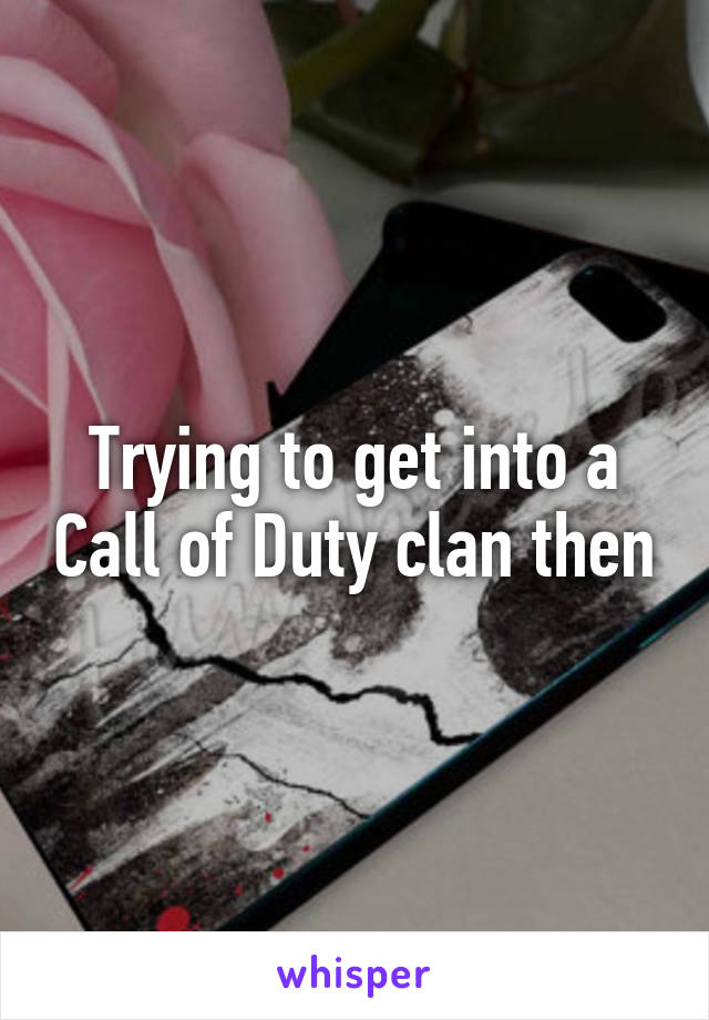 Trying to get into a Call of Duty clan then