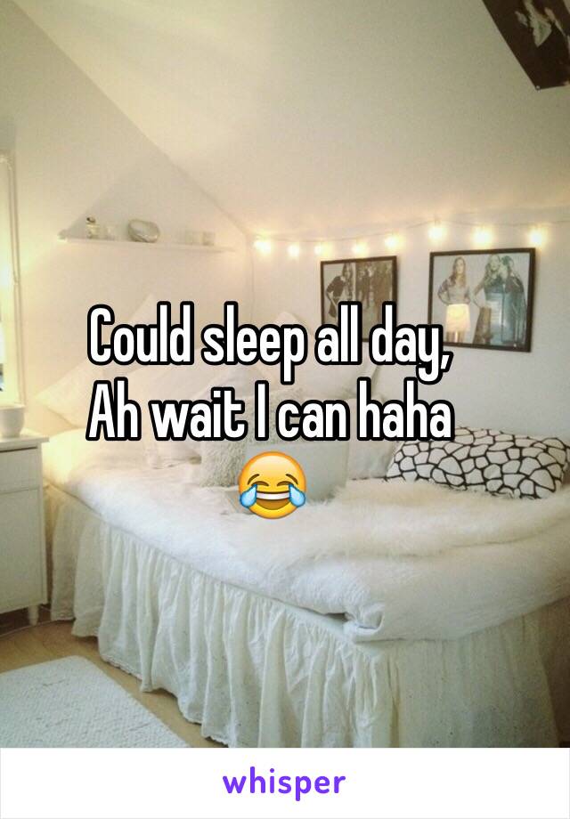 Could sleep all day,
Ah wait I can haha 
😂