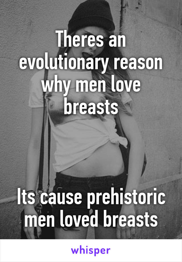 Theres an evolutionary reason why men love breasts



Its cause prehistoric men loved breasts