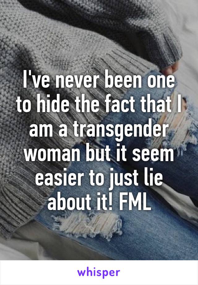 I've never been one to hide the fact that I am a transgender woman but it seem easier to just lie about it! FML