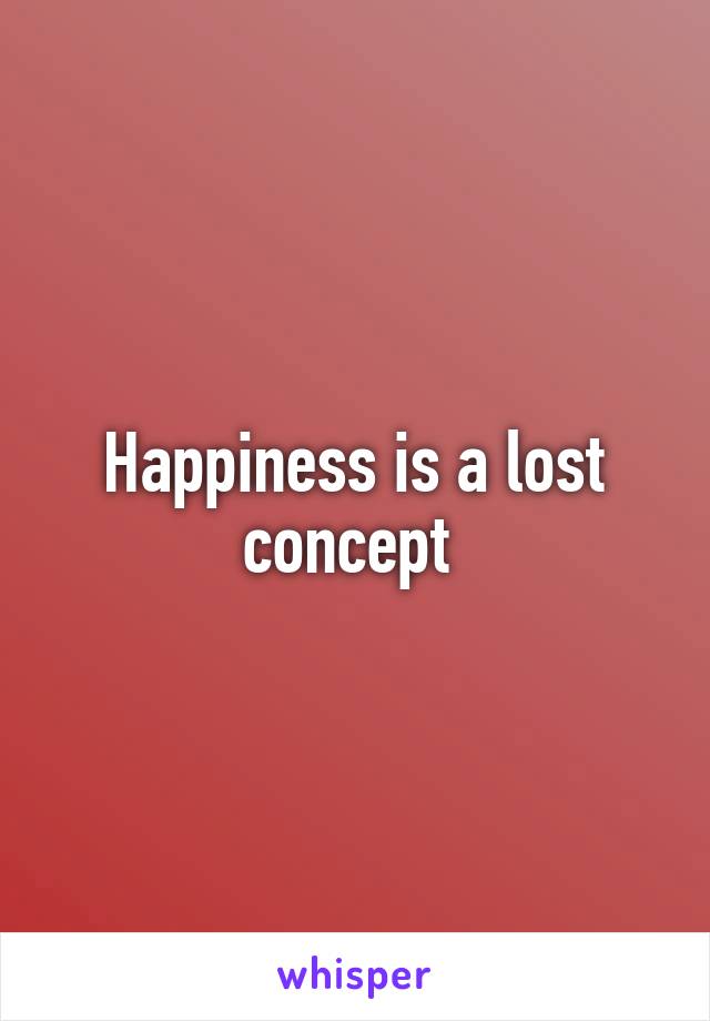 Happiness is a lost concept 