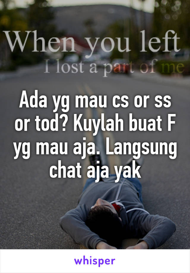 Ada yg mau cs or ss or tod? Kuylah buat F yg mau aja. Langsung chat aja yak