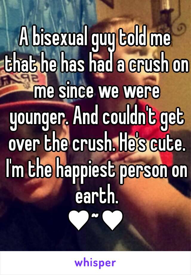 A bisexual guy told me that he has had a crush on me since we were younger. And couldn't get over the crush. He's cute. I'm the happiest person on earth.
♥~♥