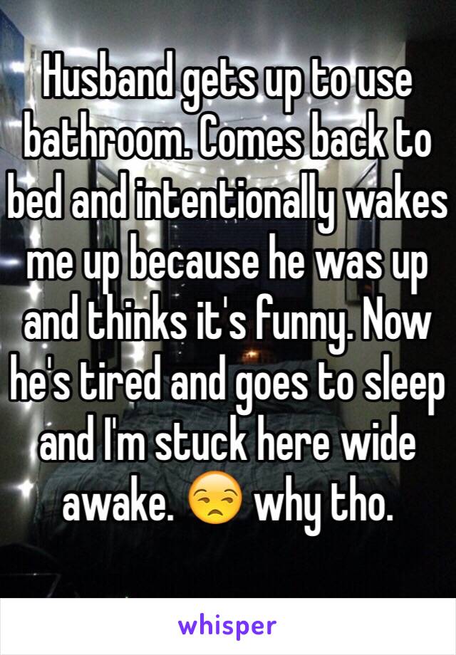 Husband gets up to use bathroom. Comes back to bed and intentionally wakes me up because he was up and thinks it's funny. Now he's tired and goes to sleep and I'm stuck here wide awake. 😒 why tho.