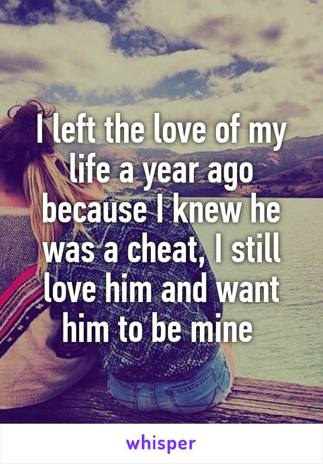 I left the love of my life a year ago because I knew he was a cheat, I still love him and want him to be mine 