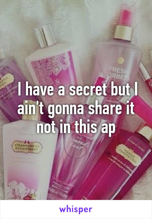  I have a secret but I ain't gonna share it not in this ap