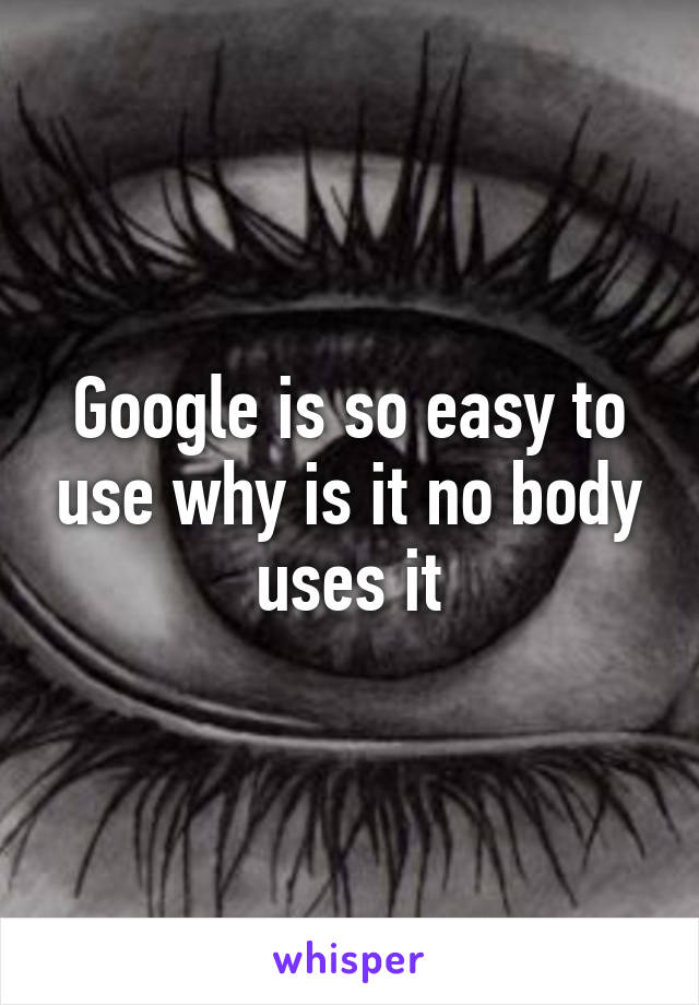 Google is so easy to use why is it no body uses it