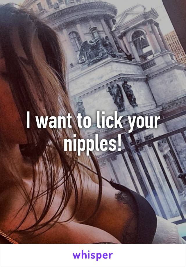 I want to lick your nipples!