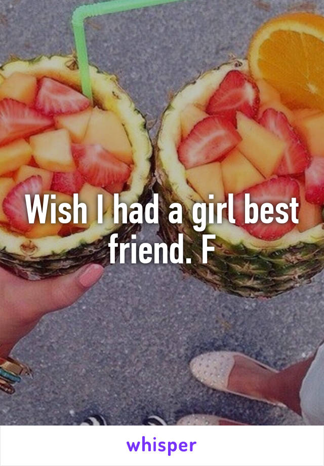 Wish I had a girl best friend. F