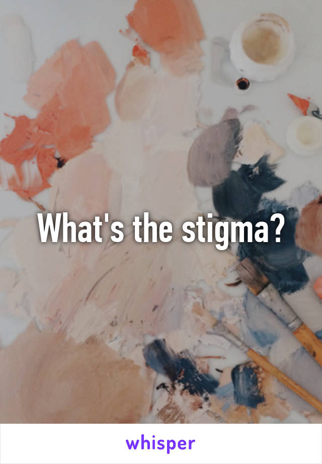 What's the stigma?