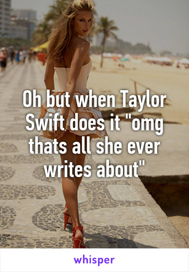 Oh but when Taylor Swift does it "omg thats all she ever writes about"