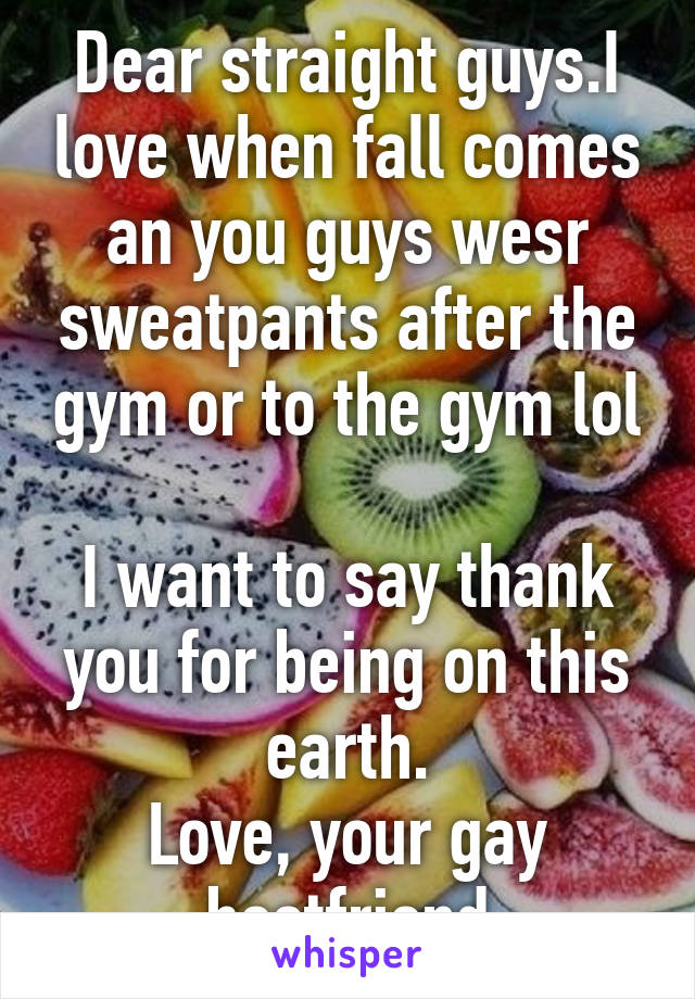 Dear straight guys.I love when fall comes an you guys wesr sweatpants after the gym or to the gym lol

I want to say thank you for being on this earth.
Love, your gay bestfriend