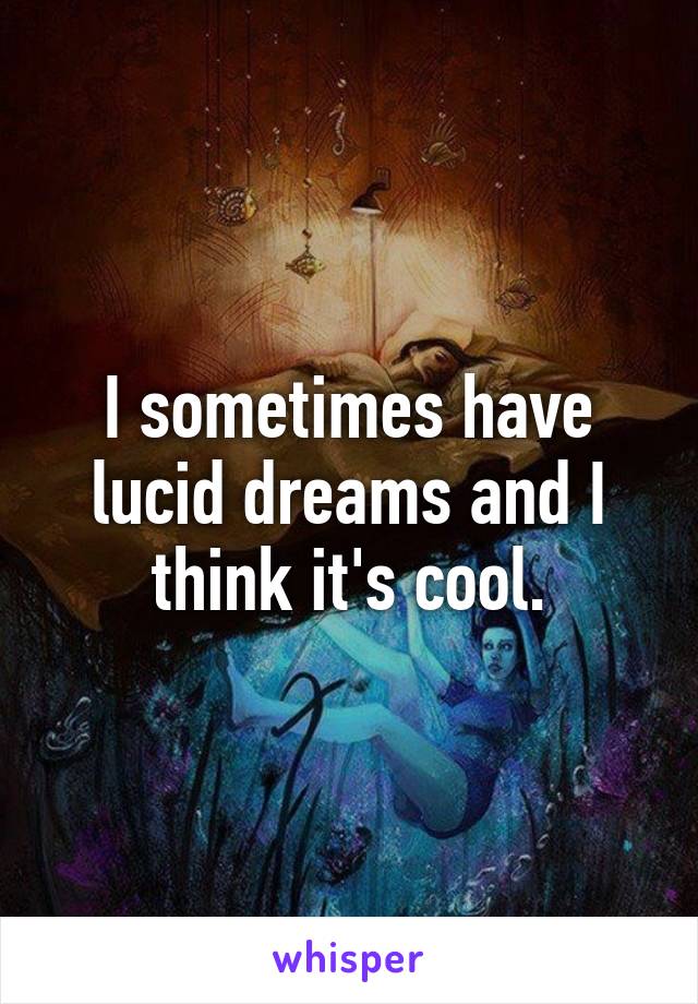 I sometimes have lucid dreams and I think it's cool.