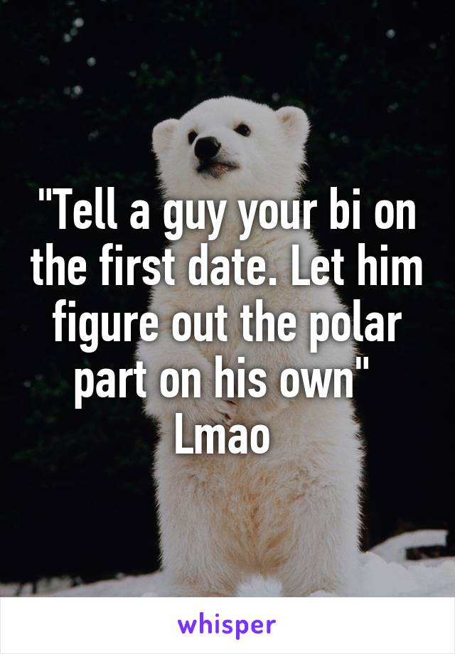 "Tell a guy your bi on the first date. Let him figure out the polar part on his own" 
Lmao 