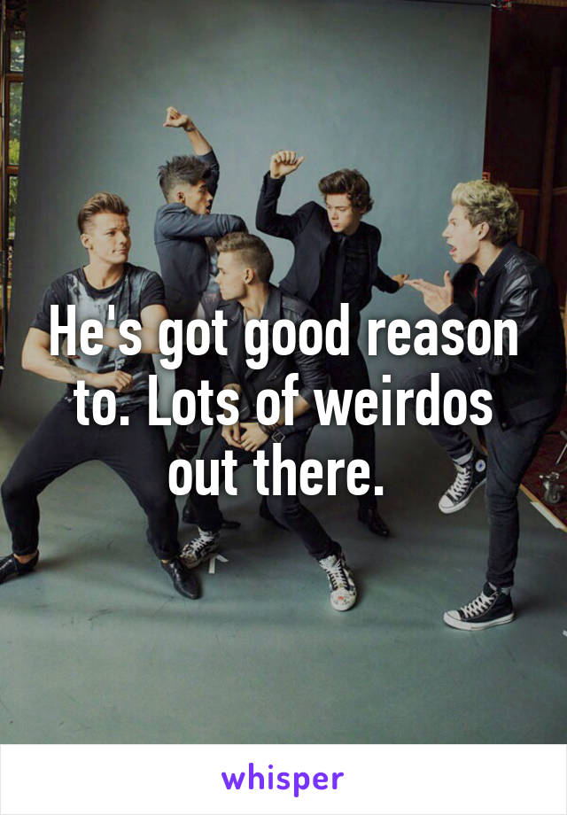 He's got good reason to. Lots of weirdos out there. 