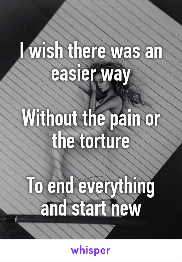 I wish there was an easier way

Without the pain or the torture

To end everything and start new