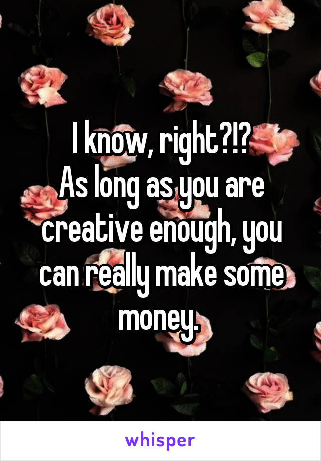 I know, right?!?
As long as you are creative enough, you can really make some money. 