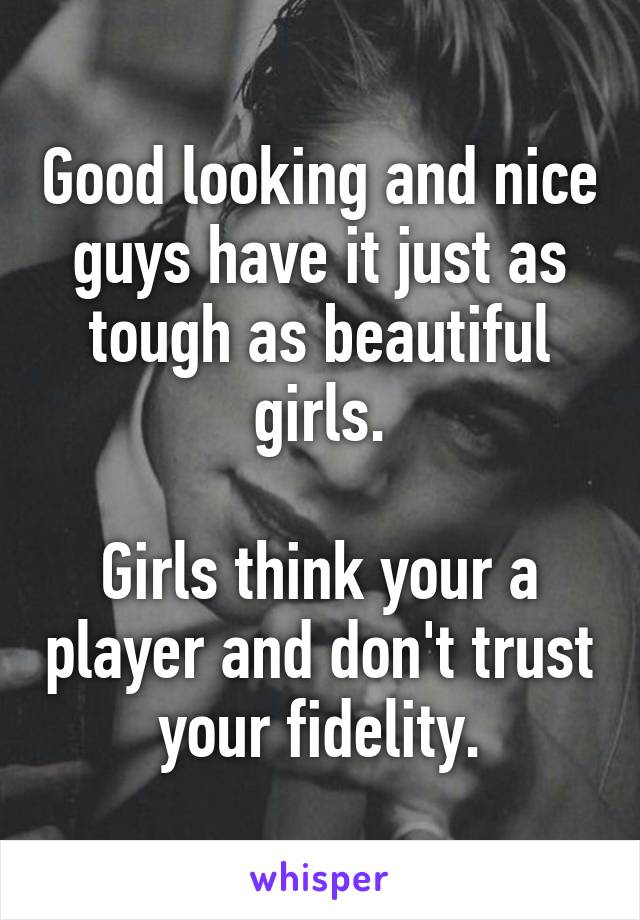 Good looking and nice guys have it just as tough as beautiful girls.

Girls think your a player and don't trust your fidelity.