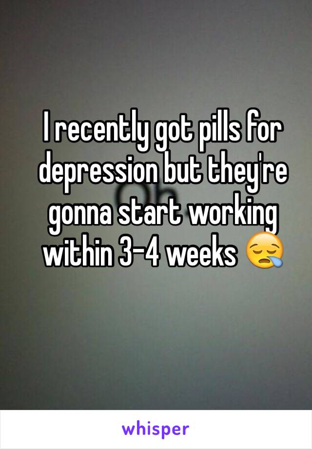 I recently got pills for depression but they're gonna start working within 3-4 weeks 😪 