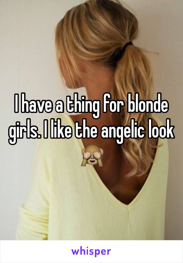 I have a thing for blonde girls. I like the angelic look 🙈