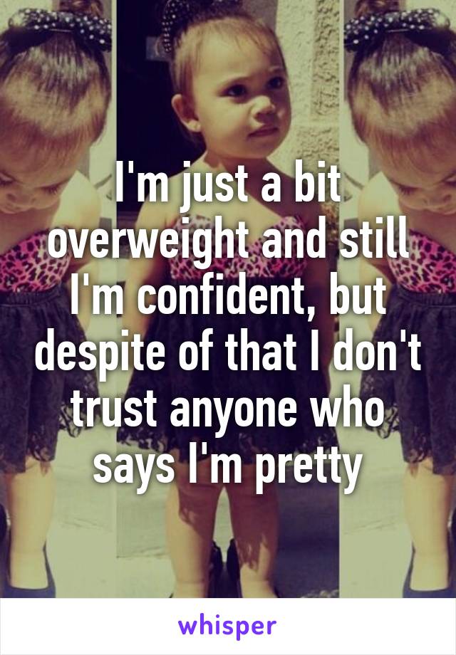 I'm just a bit overweight and still I'm confident, but despite of that I don't trust anyone who says I'm pretty