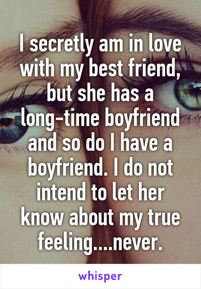 I secretly am in love with my best friend, but she has a long-time boyfriend and so do I have a boyfriend. I do not intend to let her know about my true feeling....never.