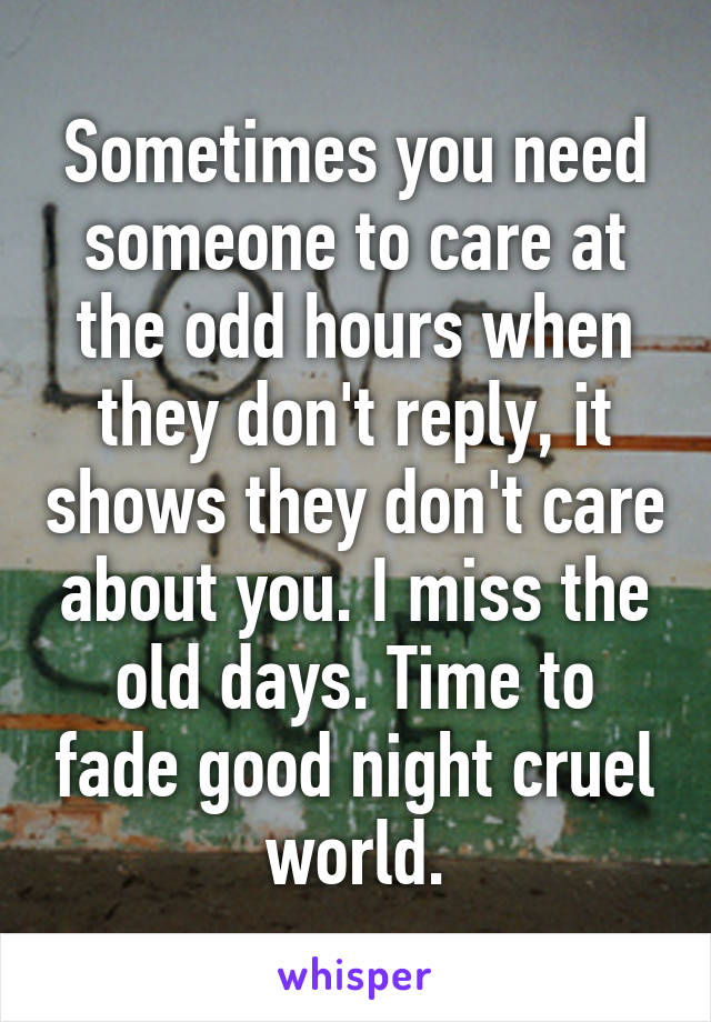 Sometimes you need someone to care at the odd hours when they don't reply, it shows they don't care about you. I miss the old days. Time to fade good night cruel world.