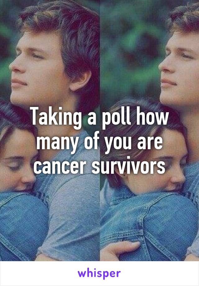 Taking a poll how many of you are cancer survivors