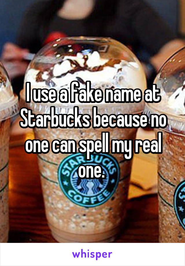 I use a fake name at Starbucks because no one can spell my real one. 