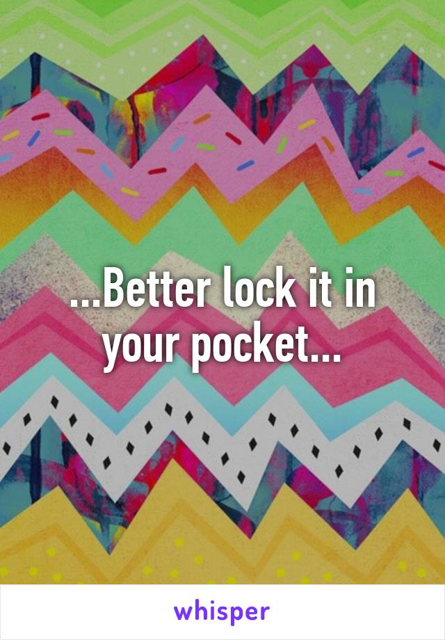 ...Better lock it in your pocket...