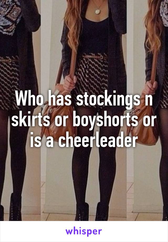 Who has stockings n skirts or boyshorts or is a cheerleader